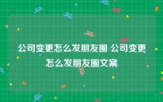 公司变更怎么发朋友圈 公司变更怎么发朋友圈文案