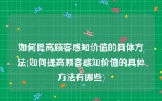 如何提高顾客感知价值的具体方法(如何提高顾客感知价值的具体方法有哪些)