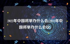 2022年中国将举办什么会(2022年中国将举办什么会议)