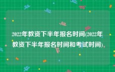 2022年教资下半年报名时间(2022年教资下半年报名时间和考试时间)