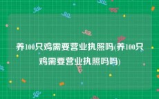 养100只鸡需要营业执照吗(养100只鸡需要营业执照吗吗)