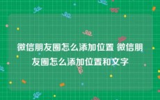 微信朋友圈怎么添加位置 微信朋友圈怎么添加位置和文字