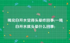 喝完白开水觉得头晕咋回事(一喝白开水就头晕什么回事)