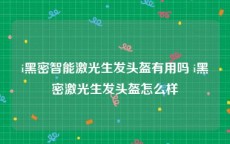 i黑密智能激光生发头盔有用吗 i黑密激光生发头盔怎么样