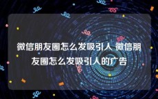 微信朋友圈怎么发吸引人 微信朋友圈怎么发吸引人的广告