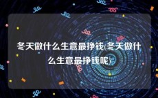 冬天做什么生意最挣钱(冬天做什么生意最挣钱呢)