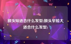 额头短适合什么发型(额头窄脸大适合什么发型)