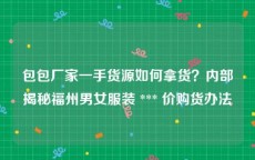 包包厂家一手货源如何拿货？内部揭秘福州男女服装 *** 价购货办法