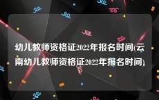 幼儿教师资格证2022年报名时间(云南幼儿教师资格证2022年报名时间)