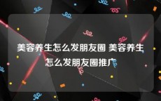 美容养生怎么发朋友圈 美容养生怎么发朋友圈推广