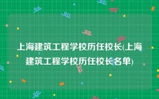 上海建筑工程学校历任校长(上海建筑工程学校历任校长名单)