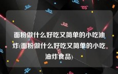 面粉做什么好吃又简单的小吃油炸(面粉做什么好吃又简单的小吃油炸食品)