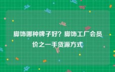 脚饰哪种牌子好？脚饰工厂会员价之一手货源方式