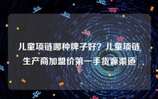 儿童项链哪种牌子好？儿童项链生产商加盟价第一手货源渠道