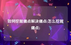 如何挖掘痛点解决痛点(怎么挖掘痛点)