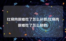 红烧肉做难吃了怎么补救(红烧肉做难吃了怎么拯救)