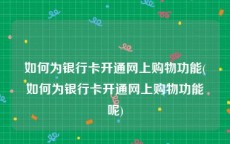 如何为银行卡开通网上购物功能(如何为银行卡开通网上购物功能呢)