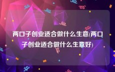 两口子创业适合做什么生意(两口子创业适合做什么生意好)