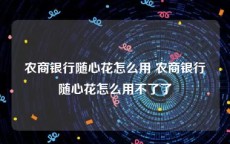 农商银行随心花怎么用 农商银行随心花怎么用不了了