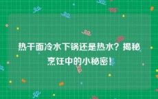 热干面冷水下锅还是热水？揭秘烹饪中的小秘密！