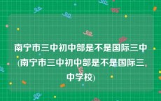 南宁市三中初中部是不是国际三中(南宁市三中初中部是不是国际三中学校)