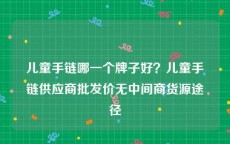 儿童手链哪一个牌子好？儿童手链供应商批发价无中间商货源途径