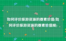 如何评价旅游资源的要素价值(如何评价旅游资源的要素价值观)