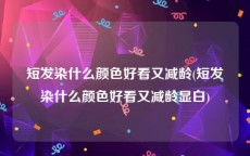 短发染什么颜色好看又减龄(短发染什么颜色好看又减龄显白)