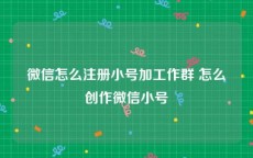 微信怎么注册小号加工作群 怎么创作微信小号