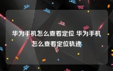 华为手机怎么查看定位 华为手机怎么查看定位轨迹