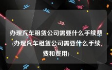 办理汽车租赁公司需要什么手续费(办理汽车租赁公司需要什么手续费和费用)