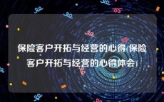 保险客户开拓与经营的心得(保险客户开拓与经营的心得体会)