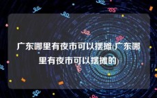 广东哪里有夜市可以摆摊(广东哪里有夜市可以摆摊的)