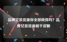 品牌女装货源你全部晓得吗？品牌女装货源相干说明