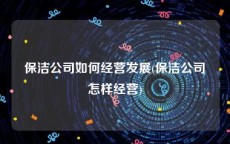 保洁公司如何经营发展(保洁公司怎样经营)