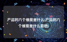 产品的六个维度是什么(产品的六个维度是什么意思)