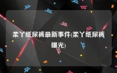 柔丫纸尿裤最新事件(柔丫纸尿裤曝光)