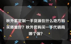 秋外套定制一手货源在什么地方购买质量好？秋外套购买一手代销商哪个强？