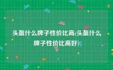 头盔什么牌子性价比高(头盔什么牌子性价比高好)