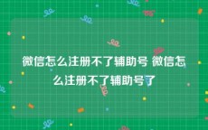 微信怎么注册不了辅助号 微信怎么注册不了辅助号了