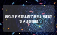 高档连衣裙你全面了解吗？高档连衣裙细致阐明