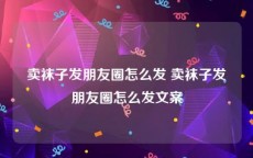 卖袜子发朋友圈怎么发 卖袜子发朋友圈怎么发文案