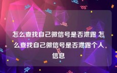 怎么查找自己微信号是否泄露 怎么查找自己微信号是否泄露个人信息