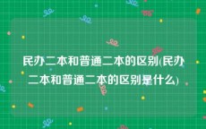 民办二本和普通二本的区别(民办二本和普通二本的区别是什么)