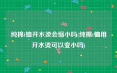 纯棉t恤开水烫会缩小吗(纯棉t恤用开水烫可以变小吗)