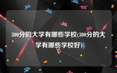 300分的大学有哪些学校(300分的大学有哪些学校好)