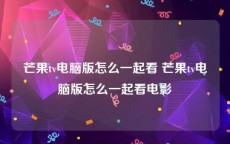 芒果tv电脑版怎么一起看 芒果tv电脑版怎么一起看电影