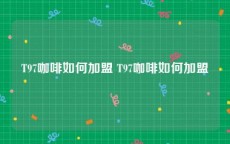 T97咖啡如何加盟 T97咖啡如何加盟