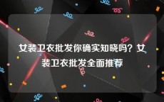 女装卫衣批发你确实知晓吗？女装卫衣批发全面推荐