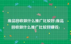 废品回收做什么推广比较好(废品回收做什么推广比较好赚钱)